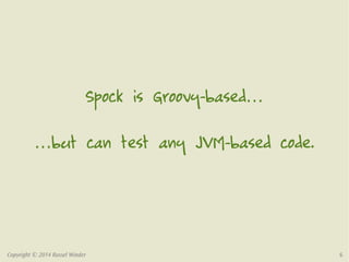 Spock is Groovy-based… 
…but can test any JVM-based code. 
Copyright © 2014 Russel Winder 6 
 
