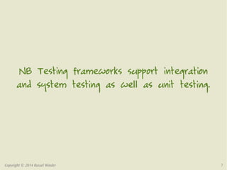 NB Testing frameworks support integration 
and system testing as well as unit testing. 
Copyright © 2014 Russel Winder 7 
 