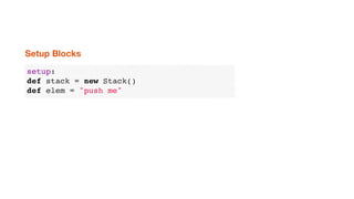 setup:
def stack = new Stack()
def elem = "push me"
Setup Blocks
 