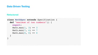 class MathSpec extends Specification {
def "maximum of two numbers"() {
expect:
Math.max(1, 3) == 3
Math.max(7, 4) == 7
Math.max(0, 0) == 0
}
}
Refactored
Data Driven Testing
 