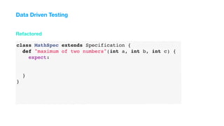 class MathSpec extends Specification {
def "maximum of two numbers"(int a, int b, int c) {
expect:
}
}
Refactored
Data Driven Testing
 