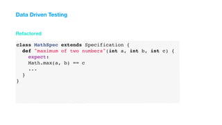 class MathSpec extends Specification {
def "maximum of two numbers"(int a, int b, int c) {
expect:
Math.max(a, b) == c
...
}
}
Refactored
Data Driven Testing
 