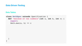 class MathSpec extends Specification {
def "maximum of two numbers"(int a, int b, int c) {
expect:
Math.max(a, b) == c
}
}
Data Tables
Data Driven Testing
 