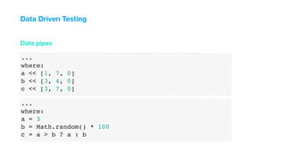 ...
where:
a << [1, 7, 0]
b << [3, 4, 0]
c << [3, 7, 0]
Data pipes
Data Driven Testing
...
where:
a = 3
b = Math.random() * 100
c = a > b ? a : b
 