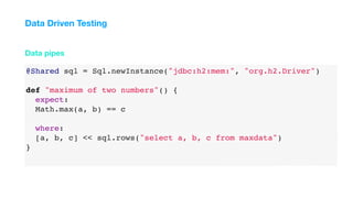 @Shared sql = Sql.newInstance("jdbc:h2:mem:", "org.h2.Driver")
def "maximum of two numbers"() {
expect:
Math.max(a, b) == c
where:
[a, b, c] << sql.rows("select a, b, c from maxdata")
}
Data pipes
Data Driven Testing
 
