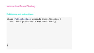 class PublisherSpec extends Specification {
Publisher publisher = new Publisher()
}
}
Publishers and subscribers
Interaction Based Testing
 