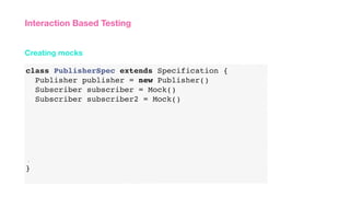 class PublisherSpec extends Specification {
Publisher publisher = new Publisher()
Subscriber subscriber = Mock()
Subscriber subscriber2 = Mock()
}
}
Creating mocks
Interaction Based Testing
 