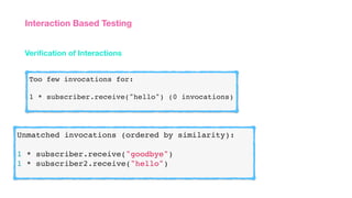 Veriﬁcation of Interactions
Interaction Based Testing
Too few invocations for:
1 * subscriber.receive("hello") (0 invocations)
Unmatched invocations (ordered by similarity):
1 * subscriber.receive("goodbye")
1 * subscriber2.receive("hello")
 