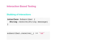 Stubbing of interactions
Interaction Based Testing
interface Subscriber {
String receive(String message)
}
subscriber.receive(_) >> "ok"
 