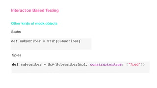 def subscriber = Stub(Subscriber)
Other kinds of mock objects
Interaction Based Testing
Stubs
Spies
def subscriber = Spy(SubscriberImpl, constructorArgs: ["Fred"])
 