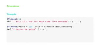 @Timeout(5)
def "I fail if I run for more than five seconds"() { ... }
@Timeout(value = 100, unit = TimeUnit.MILLISECONDS)
def "I better be quick" { ... }
Timeouts
Extensions
 