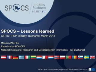 CIP-ICT-PSP InfoDay, Bucharest March 2013
Monica ANGHEL
Radu Marius BONCEA
National Institute for Research and Development in Informatics – ICI Bucharest
SPOCS – Lessons learned
 