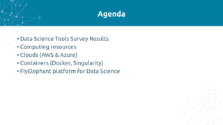 Agenda
• Data Science Tools Survey Results
• Computing resources
• Clouds (AWS & Azure)
• Containers (Docker, Singularity)
• FlyElephant platform for Data Science
 