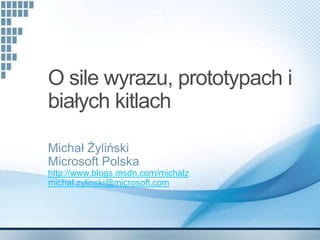 O sile wyrazu, prototypach i
białych kitlach

Michał Żyliński
Microsoft Polska
http://www.blogs.msdn.com/michalz
michal.zylinski@microsoft.com
 