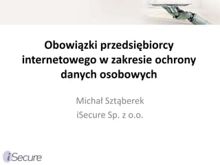 Obowiązki przedsiębiorcy
internetowego w zakresie ochrony
        danych osobowych

         Michał Sztąberek
         iSecure Sp. z o.o.
 