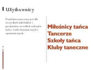 Użytkownicy Portal przeznaczony jest dla  wszystkich miłośników i pasjonatów wszelkich rodzajów tańca. Ludzi dynamicznych i spontanicznych.  