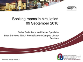 Booking rooms in circulation
              09 September 2010

            Retha Badenhorst and Hester Spoelstra
Loan Services: NWU, Potchefstroom Campus Library
                                         Services
 