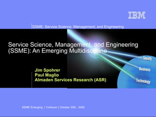 Service Science, Management, and Engineering (SSME): An Emerging Multidiscipline Jim Spohrer Paul Maglio Almaden Services Research (ASR) Title slide 