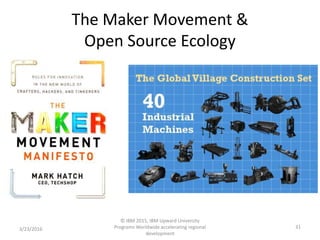 The Maker Movement &
Open Source Ecology
3/23/2016
© IBM 2015, IBM Upward University
Programs Worldwide accelerating regional
development
31
 