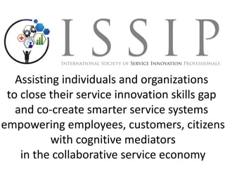 Assisting individuals and organizations
to close their service innovation skills gap
and co-create smarter service systems
empowering employees, customers, citizens
with cognitive mediators
in the collaborative service economy
 