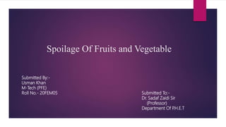 Spoilage Of Fruits and Vegetable
Submitted By:-
Usman Khan
M-Tech (PFE)
Roll No.- 20FEM05 Submitted To:-
Dr. Sadaf Zaidi Sir
(Professor)
Department Of P
.H.E.T
 