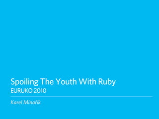 Spoiling The Youth With Ruby
EURUKO 2010
Karel Minařík
 