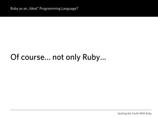 Ruby as an „Ideal” Programming Language?




Of course… not only Ruby…




                                           Spoiling the Youth With Ruby
 