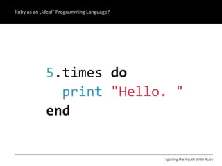 Ruby as an „Ideal” Programming Language?




             5.times do
               print "Hello. "
             end


                                           Spoiling the Youth With Ruby
 