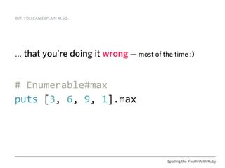 BUT, YOU CAN EXPLAIN ALSO…




… that you’re doing it wrong — most of the time :)


# Enumerable#max
puts [3, 6, 9, 1].max




                                          Spoiling the Youth With Ruby
 