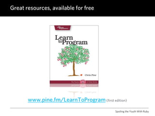Great resources, available for free




       www.pine.fm/LearnToProgram (first edition)
                                            Spoiling the Youth With Ruby
 