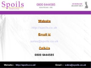 WebsiteWebsite
http://spoils.co.uk
Email IdEmail Id
sales@spoils.co.uk
Call-UsCall-Us
0800 6444585
Website:- http://spoils.co.uk/ Email :- sales@spoils.co.uk
 