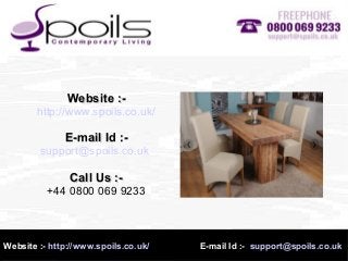 Website :- http://www.spoils.co.uk/ E-mail Id :- support@spoils.co.uk
Website :-Website :-
http://www.spoils.co.uk/
E-mail Id :-E-mail Id :-
support@spoils.co.uk
Call Us :-Call Us :-
+44 0800 069 9233
 