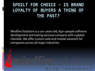 SPOILT FOR CHOICE – IS BRAND
LOYALTY OF BUYERS A THING OF
THE PAST?
Mindfire Solutions is a 20+ years old, 650+ people software
development and testing services company with a global
clientele. We offer custom web and mobile solutions for
companies across all major industries.
 