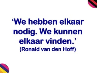 ‘We hebben elkaar
nodig. We kunnen
elkaar vinden.’
(Ronald van den Hoff)
 