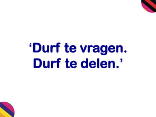 ‘Durf te vragen.
Durf te delen.’
 