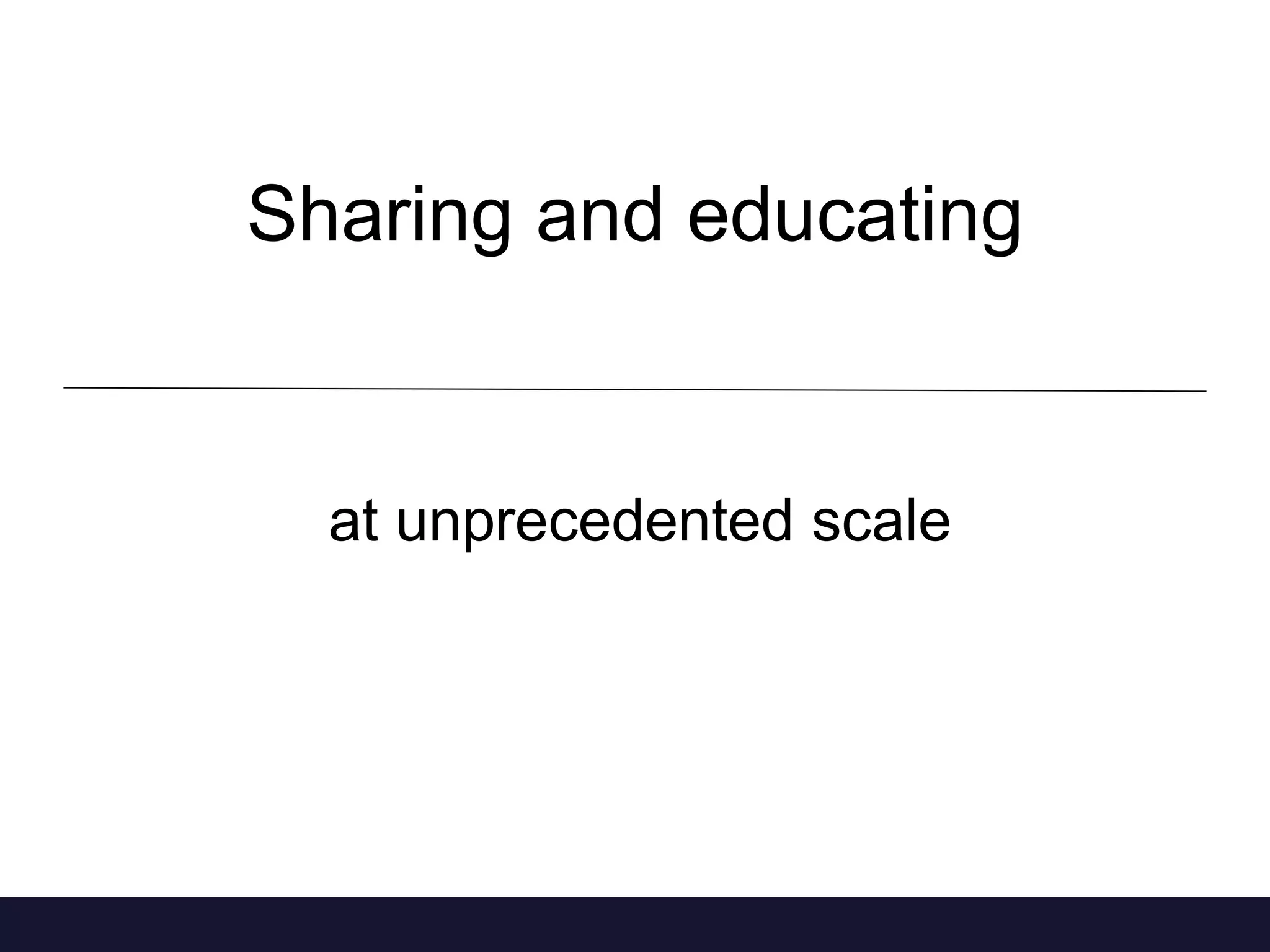Sharing and educating
at unprecedented scale
 
