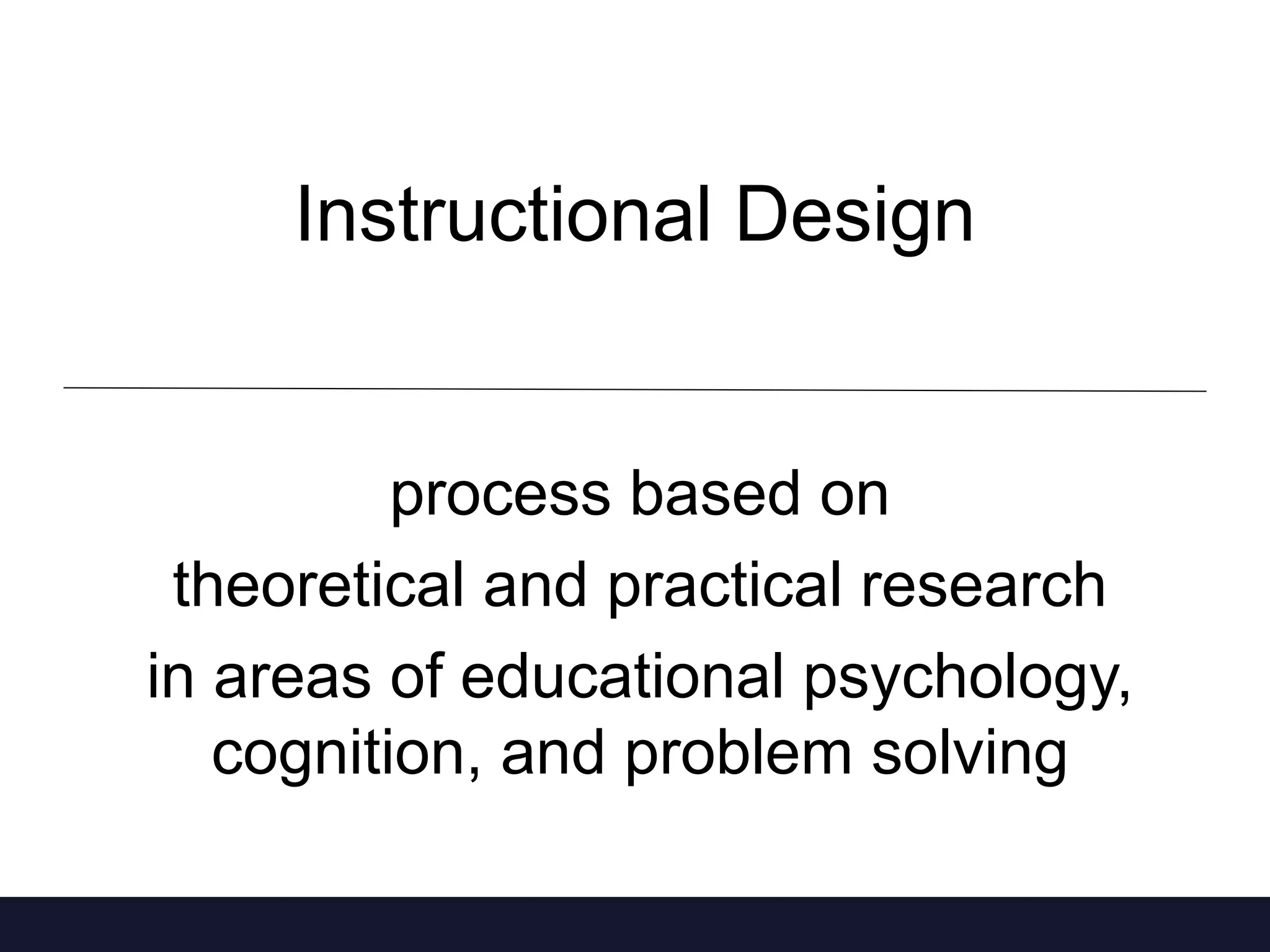 Instructional Design
process based on
theoretical and practical research
in areas of educational psychology,
cognition, and problem solving
 
