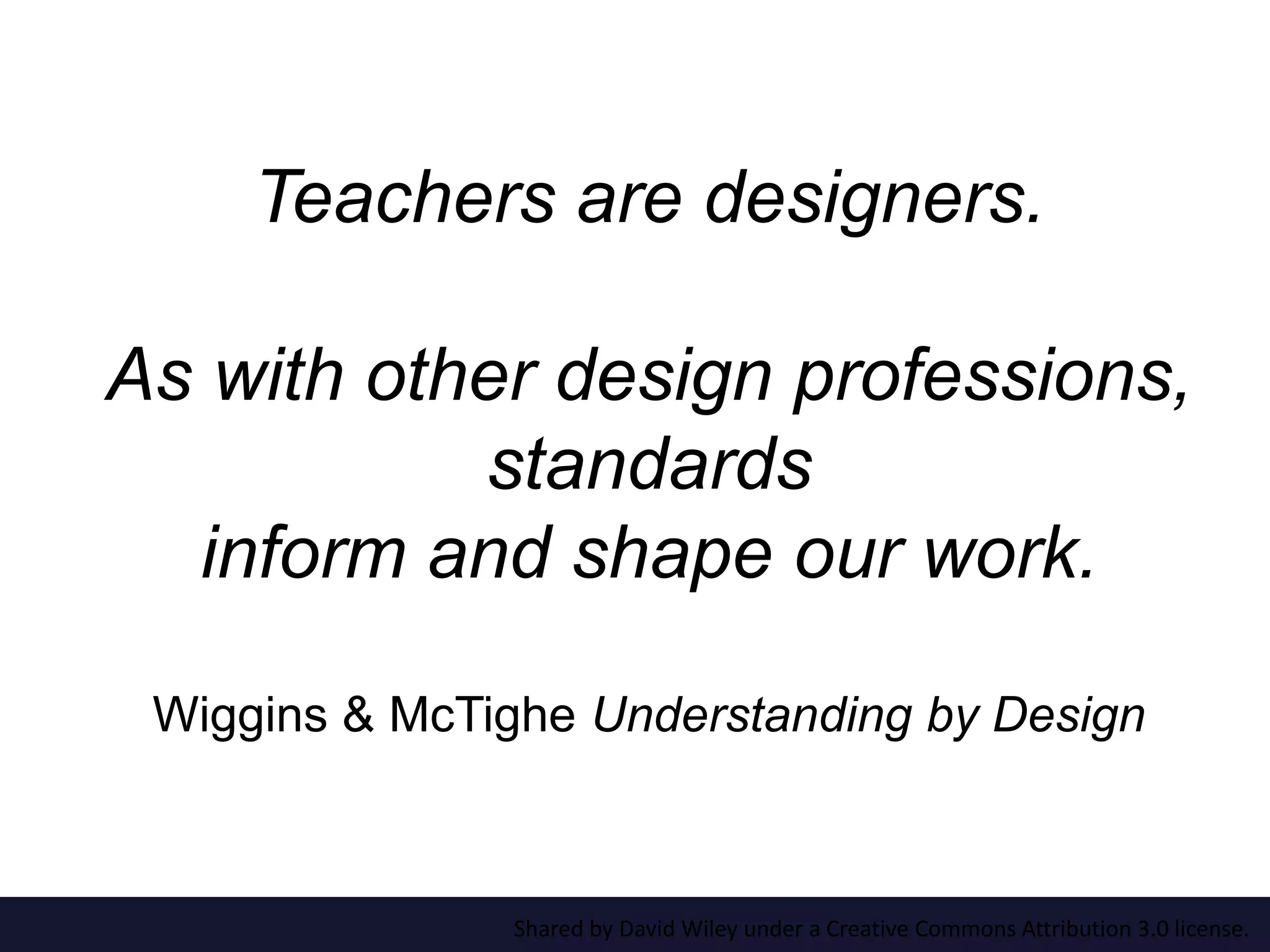 Teachers are designers.
As with other design professions,
standards
inform and shape our work.
Wiggins & McTighe Understanding by Design
Shared by David Wiley under a Creative Commons Attribution 3.0 license.
 