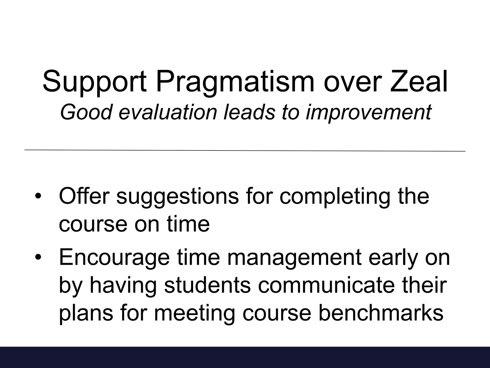 Support Pragmatism over Zeal
Good evaluation leads to improvement
• Offer suggestions for completing the
course on time
• Encourage time management early on
by having students communicate their
plans for meeting course benchmarks
 