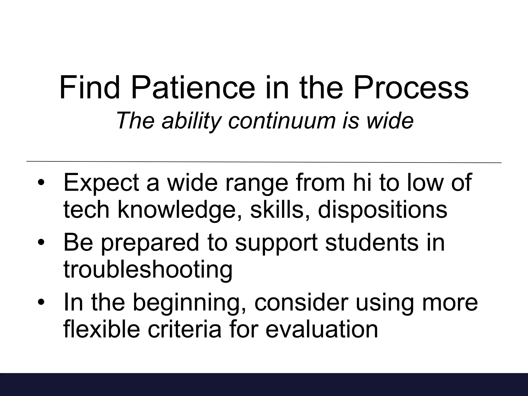 Find Patience in the Process
The ability continuum is wide
• Expect a wide range from hi to low of
tech knowledge, skills, dispositions
• Be prepared to support students in
troubleshooting
• In the beginning, consider using more
flexible criteria for evaluation
 