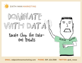 Dominate
with data
    Karate Chop the Data-
          Get Results



EMAIL: ed@sixthmanmarketing.com   PHONE: 509. 624.5580   TWITTER: @ed_reese
 