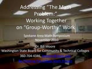 Addressing “The Math Problem:”  Working Together  on “Group-Worthy” Work Spokane Area Math Symposium November 2010 Dr. Bill Moore Washington State Board for Community & Technical Colleges 360-704-4346, bmoore@sbctc.edu Re-Thinking Pre-college Math Project 