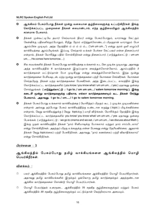 16
NLRC Spoken English Pvt Ltd
ÝƒAô‹ «ð²‹«ð£¶ cƒèœ Í¡Á õ¬èò£ù Å›G¬ôèÀ‚° à†ð´Al˜èœ. Þƒ°
ªè£´‚èŠð†ì º¬øè¬÷ cƒèœ ¬èò£‡ì£™, â‰î Å›G¬ôJ½‹ ÝƒAôˆF™
êó÷ñ£è «ðêô£‹.
cƒèœ º¡Ã†®«ò îò£˜ ªêŒò£ñ™ F¯˜ â¡Á «ð²‹«ð£¶‹, ò£ó£õ¶ «è†°‹
«èœM‚° ðFôO‚°‹«ð£¶‹, CP¶ «ïó‹ â´ˆ¶‚ªè£‡ìŠ Hø°î£¡ ò£ó£½‹ «ðê
Ýó‹H‚è º®»‹. Ü‰î «ïóˆF™ ‹ ‹ ‹ ‹ ‹... (“um um um...”) â¡Á °ó™ åL â¿ŠH
õ£‚Aòˆ¬î Ýó‹H»ƒèœ. ÞŠð® ªêŒî£™ àƒèœ «ð„¬ê «è†ðõ˜ â¡ù G¬ùŠð£˜
â¡ø£™, cƒèœ «ò£Cˆ¶ ðF™ ªê£™Al˜èœ â¡Á G¬ùŠð£˜. ( â´ˆ¶‚è£†´ : um um
um...., He comes here tomorrow....)
Cô êñòƒèO™ cƒèœ «ð²‹«ð£¶ õ£‚Aòˆ¬î àƒè÷£™ àì«ù º®‚è º®ò£¶. Üî£õ¶
Ü‰î õ£‚AòˆF™ 6 õ£˜ˆ¬îèœ Þ¼Šðî£è ¬õˆ¶‚ªè£œ«õ£‹. Ýó‹ðˆF™ 3
õ£˜ˆ¬îèœ ñ†´‹î£¡ «ðê º®Aø¶ â¡Á ¬õˆ¶‚ªè£œ«õ£‹. Þ‰î Í¡Á
õ£˜ˆ¬îè¬÷ «ðCò¾ì¡, ñŸø Í¡Á õ£˜ˆ¬îè¬÷ ðŸP «ò£ê¬ù ªêŒi˜èœ. «ò£ê¬ù
ªêŒîHø°, cƒèœ ñŸø õ£˜ˆ¬îè¬÷ «ð²i˜èœ. Ü‰î Þ¬ìŠð†ì è£ôˆF™ Þƒ°
ªè£´‚èŠð†ì õ£˜ˆ¬îèO™ ( you know / you know what / um um um..../ yes ) ãî£õ¶ å¡¬ø
ªê£™½ƒèœ. ( â´ˆ¶‚è£†´ :â´ˆ¶‚è£†´ :â´ˆ¶‚è£†´ :â´ˆ¶‚è£†´ :â´ˆ¶‚è£†´ : ... Þƒ°Þƒ°Þƒ°Þƒ°
è¬ìC Í¡Á õ£˜ˆ¬îèÀ‚° ðFô£è, â™ô£ õ£˜ˆ¬îè¬÷»‹ Ãì cƒèœ «ê˜ˆ¶è¬ìC Í¡Á õ£˜ˆ¬îèÀ‚° ðFô£è, â™ô£ õ£˜ˆ¬îè¬÷»‹ Ãì cƒèœ «ê˜ˆ¶è¬ìC Í¡Á õ£˜ˆ¬îèÀ‚° ðFô£è, â™ô£ õ£˜ˆ¬îè¬÷»‹ Ãì cƒèœ «ê˜ˆ¶è¬ìC Í¡Á õ£˜ˆ¬îèÀ‚° ðFô£è, â™ô£ õ£˜ˆ¬îè¬÷»‹ Ãì cƒèœ «ê˜ˆ¶
«ðêô£‹. Üî£õ¶.«ðêô£‹. Üî£õ¶.«ðêô£‹. Üî£õ¶.«ðêô£‹. Üî£õ¶.
I go to../ um um um..../ salem tomorrow morning ).. Þƒ°
è¬ìC Í¡Á õ£˜ˆ¬îèÀ‚° ðFô£è, â™ô£ õ£˜ˆ¬îè¬÷»‹ Ãì cƒèœ «ê˜ˆ¶
«ðêô£‹. Üî£õ¶. I go to../ um...../ I go to salem tomorrow morning.
cƒèœ «ð²‹«ð£¶ àƒè÷£™ õ£‚Aòˆ¬î ( «ò£CˆîŠ Hø°‹ Ãì ) º®‚è º®òM™¬ô
â¡ø£™ Ü™ô¶ îŸ«ð£¶ «ð²‹ õ£‚AòˆFŸ° à‡ì£ù è¼ˆ¶ ( topic ) H®‚èM™¬ô
â¡ø£™, «õÁ õ£‚Aòˆ¶‚° ( «õÁ topic‚° ) ñ£P M´ƒèœ. «ò£C‚°‹ «ïóˆF™ Þƒ°
ªè£´‚èŠð†ì õ£˜ˆ¬îèO™ you know/ you know what/ um um um.../ yes ãî£õ¶ å¡¬ø
«ð²ƒèœ. ( â´ˆ¶‚è£†´ : we go to cinema and we eat../ um um um.../ we discuss about Math ).
Þƒ° ºî™ õ£‚AòˆF™ cƒèœ “ï£‹ CQñ£¾‚° «ð£èô£‹ ñŸÁ‹ ï£‹ ê£ŠHìô£‹”
â¡Á ªê£™Al˜èœ. ÜîŸ°Š Hø° àƒèÀ‚° â¡ù «ð²õ¶ â¡Á ªîKòM™¬ô. Ýîô£™
cƒèœ «õÁ topic‚¬èŠ ðŸP «ð²Al˜èœ. Üî£õ¶, “ï£‹ èí‚¬èŠ ðŸP Mõ£F‚èô£‹”
â¡Á ªê£™Al˜èœ.
Hó„ê¬ù : 3
ÝƒAôˆF™ «ð²‹«ð£¶ îI› õ£‚Aòƒè¬÷ ÝƒAôˆF™ ªñ£N
ªðò˜Al˜èœ.
M÷‚è‹ :
ðô˜ ÝƒAôˆF™ «ð²‹«ð£¶ îI› õ£‚Aòƒè¬÷ ÝƒAôˆF™ ªñ£N ªðò˜Aø£˜èœ.
Üî£õ¶ îI› õ£‚AòƒèO™ Þ¼‚°‹ åšªõ£¼ îI› õ£˜ˆ¬î‚°‹ ÜîŸ°‡ì£ù
ÝƒAô õ£˜ˆ¬îè¬÷ ªè£‡´ ªñ£N ªðò˜Šð£˜èœ.
ªñ£N ªðò˜ˆî™ à¬óï¬ì ÝƒAôˆF™ 70 êîMî Å›G¬ôèÀ‚°‹ ñŸÁ‹ «ð²‹
ÝƒAôˆF™ 30 êîMî Å›G¬ôèÀ‚°‹ ñ†´‹î£¡ ªõŸPèóñ£è Ü¬ñ»‹.
 
