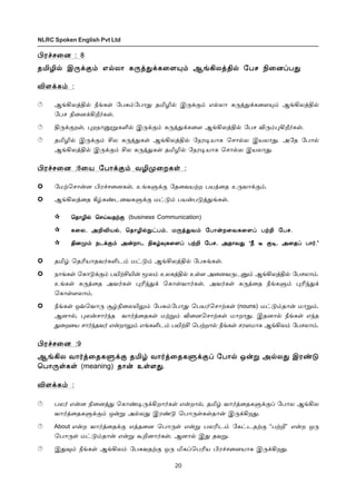 20
NLRC Spoken English Pvt Ltd
Hó„ê¬ù : 8
îIN™ Þ¼‚°‹ â™ô£ è¼ˆ¶‚è¬÷»‹ ÝƒAôˆF™ «ðê G¬ùŠð¶
M÷‚è‹ :
ÝƒAôˆF™ cƒèœ «ð²‹«ð£¶ îIN™ Þ¼‚°‹ â™ô£ è¼ˆ¶‚è¬÷»‹ ÝƒAôˆF™
«ðê G¬ù‚Al˜èœ.
F¼‚°øœ, ¹øï£ÛÁèO™ Þ¼‚°‹ è¼ˆ¶‚è¬÷ ÝƒAôˆF™ «ðê M¼‹¹Al˜èœ.
îIN™ Þ¼‚°‹ Cô è¼ˆ¶èœ ÝƒAôˆF™ «ïó®ò£è ªê£™ô Þòô£¶. Ü«î «ð£™
ÝƒAôˆF™ Þ¼‚°‹ Cô è¼ˆ¶èœ îIN™ «ïó®ò£è ªê£™ô Þòô£¶.
Hó„ê¬ù :8¬ò «ð£‚°‹ õNº¬øèœ :
«ñŸªê£¡ù Hó„ê¬ùèœ, àƒèÀ‚° «î¬õòŸø ðòˆ¬î à¼õ£‚°‹.
ÝƒAôˆ¬î W›è‡ì¬õèÀ‚° ñ†´‹ ðò¡ð´ˆ¶ƒèœ.
ªî£N™ ªêŒõîŸ°ªî£N™ ªêŒõîŸ°ªî£N™ ªêŒõîŸ°ªî£N™ ªêŒõîŸ°
è¬ô, ÜPMò™, ªî£N™¸†ð‹, ñ¼ˆ¶õ‹ «ð£¡ø¬õè¬÷Š ðŸP «ðê.è¬ô, ÜPMò™, ªî£N™¸†ð‹, ñ¼ˆ¶õ‹ «ð£¡ø¬õè¬÷Š ðŸP «ðê.è¬ô, ÜPMò™, ªî£N™¸†ð‹, ñ¼ˆ¶õ‹ «ð£¡ø¬õè¬÷Š ðŸP «ðê.è¬ô, ÜPMò™, ªî£N™¸†ð‹, ñ¼ˆ¶õ‹ «ð£¡ø¬õè¬÷Š ðŸP «ðê.
Fùº‹ ïì‚°‹ Ü¡ø£ì Gè›¾è¬÷Š ðŸP «ðê, Üî£õ¶ “c ¯ °®, Ü¬îŠ ð£˜.”Fùº‹ ïì‚°‹ Ü¡ø£ì Gè›¾è¬÷Š ðŸP «ðê, Üî£õ¶ “c ¯ °®, Ü¬îŠ ð£˜.”Fùº‹ ïì‚°‹ Ü¡ø£ì Gè›¾è¬÷Š ðŸP «ðê, Üî£õ¶ “c ¯ °®, Ü¬îŠ ð£˜.”Fùº‹ ïì‚°‹ Ü¡ø£ì Gè›¾è¬÷Š ðŸP «ðê, Üî£õ¶ “c ¯ °®, Ü¬îŠ ð£˜.”
ªî£N™ ªêŒõîŸ° (business Communication)
è¬ô, ÜPMò™, ªî£N™¸†ð‹, ñ¼ˆ¶õ‹ «ð£¡ø¬õè¬÷Š ðŸP «ðê.
Fùº‹ ïì‚°‹ Ü¡ø£ì Gè›¾è¬÷Š ðŸP «ðê, Üî£õ¶ “c ¯ °®, Ü¬îŠ ð£˜.”
îI› ªîKò£îõ˜èOì‹ ñ†´‹ ÝƒAôˆF™ «ð²ƒèœ.
ï£ƒèœ ªè£´‚°‹ ðJŸCJ¡ Íô‹ àôèˆF™ àœ÷ Ü¬ùõ¼ìÂ‹ ÝƒAôˆF™ «ðêô£‹.
àƒèœ è¼ˆ¬î Üõ˜èœ ¹K‰¶‚ ªè£œõ£˜èœ. Üõ˜èœ è¼ˆ¬î cƒèÀ‹ ¹K‰¶‚
ªè£œ÷ô£‹.
cƒèœ åšªõ£¼ Å›G¬ôJ½‹ «ð²‹«ð£¶ ªðò˜ªê£Ÿèœ (nouns) ñ†´‹î£¡ ñ£Á‹.
Ýù£™, ¹ô¡ê£˜‰î õ£˜ˆ¬îèœ ñŸÁ‹ M¬ùªê£Ÿèœ ñ£ø£¶. Þîù£™ cƒèœ â‰î
¶¬ø¬ò ê£˜‰îõ˜ â¡ø£½‹ âƒèOì‹ ðJŸC ªðŸø£™ cƒèœ êó÷ñ£è ÝƒAô‹ «ðêô£‹.
Hó„ê¬ù :9
ÝƒAô õ£˜ˆ¬îèÀ‚° îI› õ£˜ˆ¬îèÀ‚°Š «ð£™ å¡Á Ü™ô¶ Þó‡´
ªð£¼œèœ (meaning) î£¡ àœ÷¶.
M÷‚è‹ :
ðô˜ â¡ù G¬ùˆ¶ ªè£‡®¼‚Aø£˜èœ â¡ø£™, îI› õ£˜ˆ¬îèÀ‚°Š «ð£ô ÝƒAô
õ£˜ˆ¬îèÀ‚°‹ å¡Á Ü™ô¶ Þó‡´ ªð£¼œèœî£¡ Þ¼‚Aø¶.
About â¡ø õ£˜ˆ¬î‚° âˆî¬ù ªð£¼œ â¡Á ðôKì‹ «è†ìîŸ° “ðŸP” â¡ø å¼
ªð£¼œ ñ†´‹î£¡ â¡Á ÃPù£˜èœ. Ýù£™ Þ¶ îõÁ.
Þ¶¾‹ cƒèœ ÝƒAô‹ «ð²õîŸ° å¼ IèŠªðKò Hó„ê¬ùò£è Þ¼‚Aø¶.
 