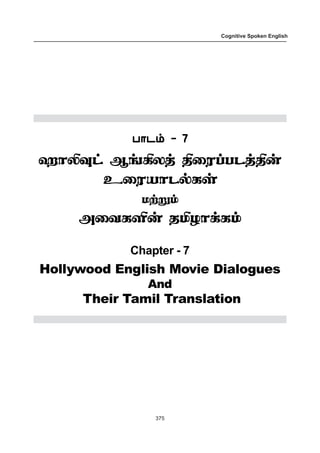 375
Cognitive Spoken English
ð£ì‹ - 7ð£ì‹ - 7ð£ì‹ - 7ð£ì‹ - 7ð£ì‹ - 7
ý£L¾† ÝƒAôˆ F¬óŠðìˆF¡
à¬óò£ì™èœ
ñŸÁ‹
Ü¬õèO¡ îIö£‚è‹
Chapter - 7
Hollywood English Movie Dialogues
And
Their Tamil Translation
 