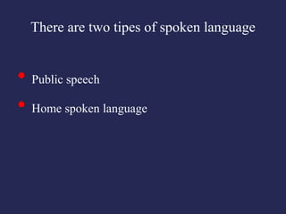 There are two tipes of spoken language


• Public speech
• Home spoken language
 