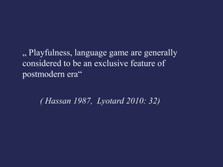„ Playfulness, language game are generally
considered to be an exclusive feature of
postmodern era“

    ( Hassan 1987, Lyotard 2010: 32)
 