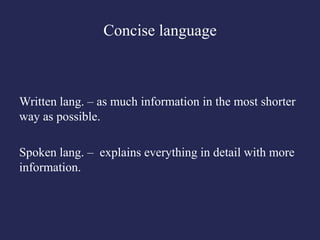 Concise language



Written lang. – as much information in the most shorter
way as possible.

Spoken lang. – explains everything in detail with more
information.
 