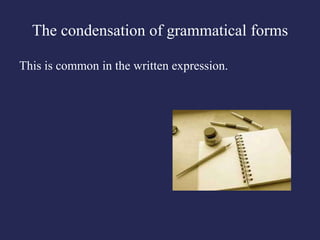 The condensation of grammatical forms

This is common in the written expression.
 