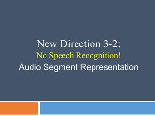 New Direction 3-2:
No Speech Recognition!
Audio Segment Representation
 